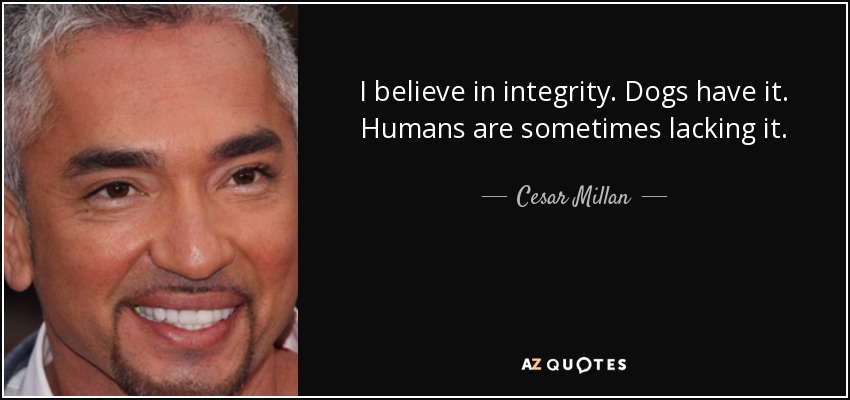 I believe in integrity. Dogs have it. Humans are sometimes lacking it. - Cesar Millan