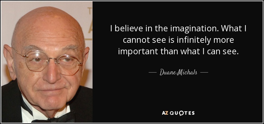 I believe in the imagination. What I cannot see is infinitely more important than what I can see. - Duane Michals