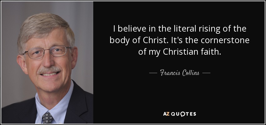 I believe in the literal rising of the body of Christ. It's the cornerstone of my Christian faith. - Francis Collins