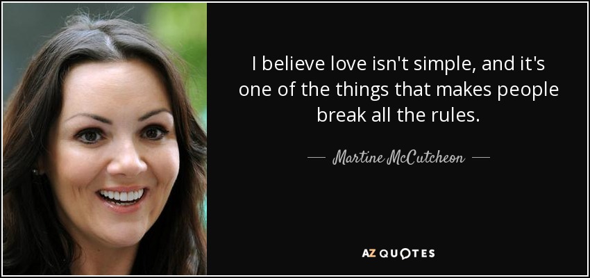 I believe love isn't simple, and it's one of the things that makes people break all the rules. - Martine McCutcheon