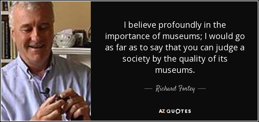 I believe profoundly in the importance of museums; I would go as far as to say that you can judge a society by the quality of its museums. - Richard Fortey