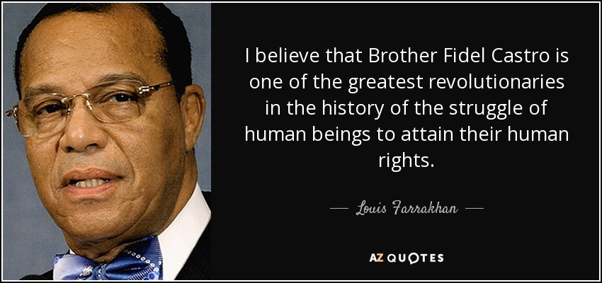 I believe that Brother Fidel Castro is one of the greatest revolutionaries in the history of the struggle of human beings to attain their human rights. - Louis Farrakhan