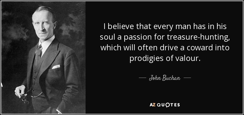 I believe that every man has in his soul a passion for treasure-hunting, which will often drive a coward into prodigies of valour. - John Buchan