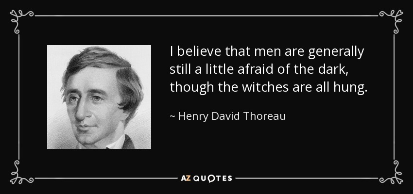 I believe that men are generally still a little afraid of the dark, though the witches are all hung. - Henry David Thoreau