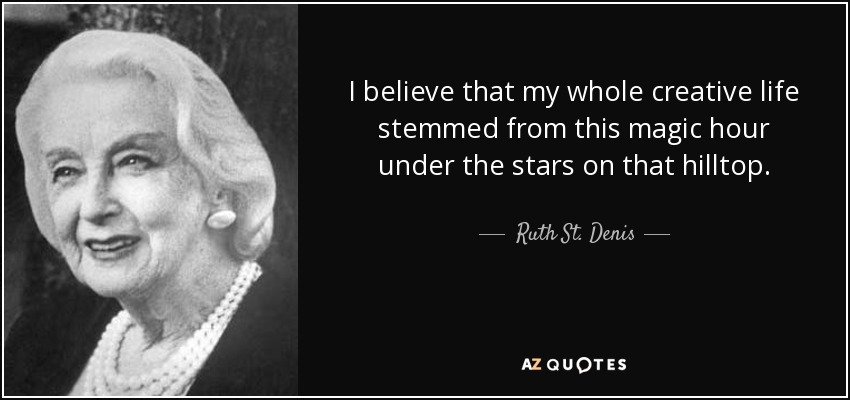 I believe that my whole creative life stemmed from this magic hour under the stars on that hilltop. - Ruth St. Denis