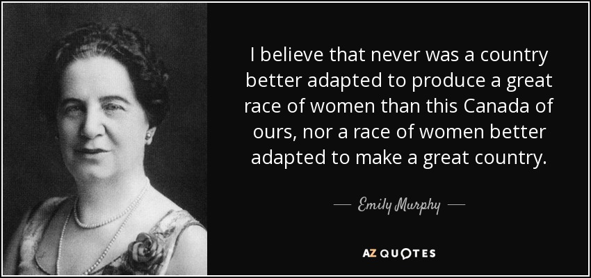 I believe that never was a country better adapted to produce a great race of women than this Canada of ours, nor a race of women better adapted to make a great country. - Emily Murphy