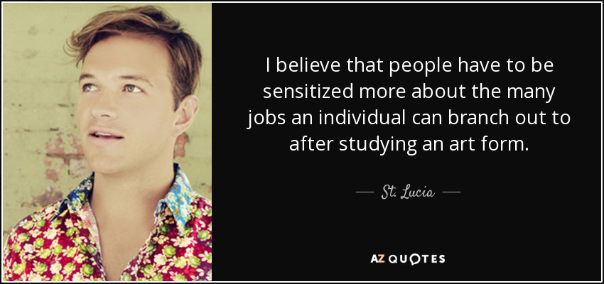 Creo que hay que sensibilizar más a la gente sobre los muchos trabajos a los que puede dedicarse una persona después de estudiar una forma de arte. - Santa Lucía