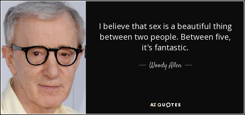I believe that sex is a beautiful thing between two people. Between five, it's fantastic. - Woody Allen