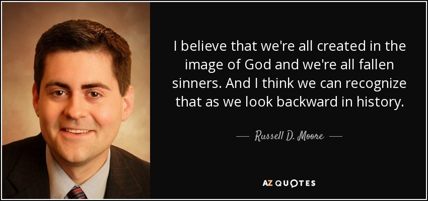 I believe that we're all created in the image of God and we're all fallen sinners. And I think we can recognize that as we look backward in history. - Russell D. Moore