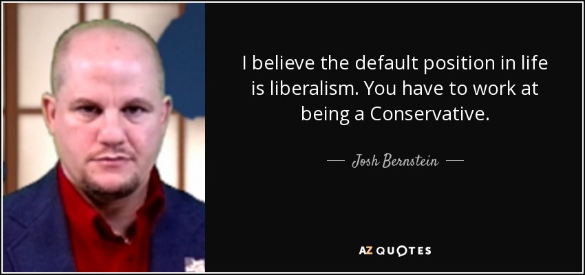 Creo que la posición por defecto en la vida es el liberalismo. Hay que trabajar para ser conservador. - Josh Bernstein