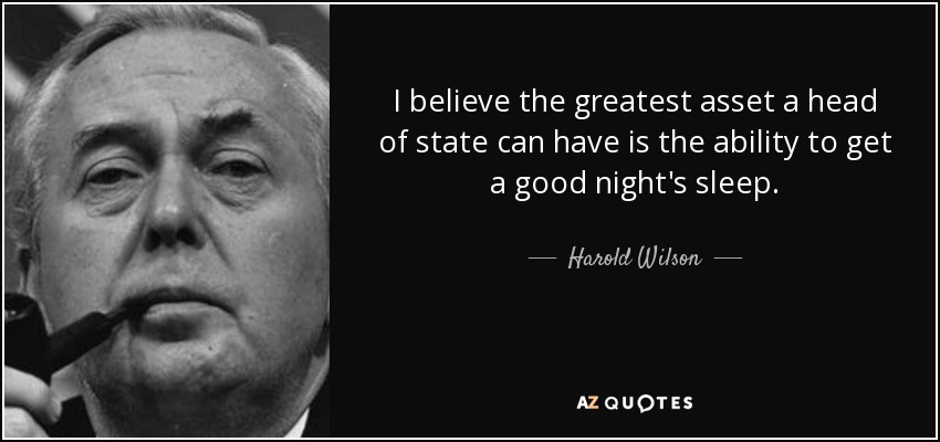 I believe the greatest asset a head of state can have is the ability to get a good night's sleep. - Harold Wilson