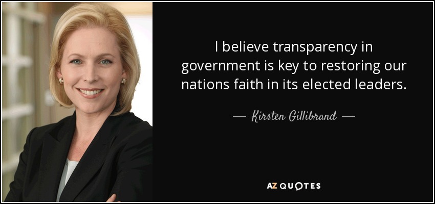 I believe transparency in government is key to restoring our nations faith in its elected leaders. - Kirsten Gillibrand
