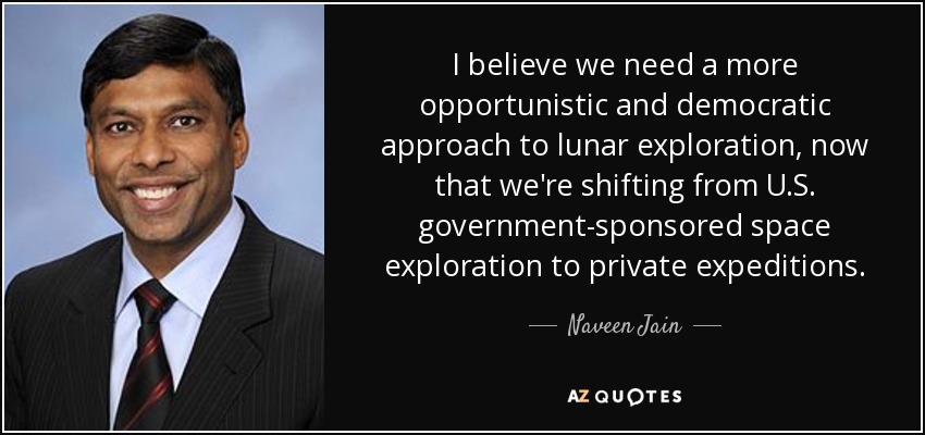 I believe we need a more opportunistic and democratic approach to lunar exploration, now that we're shifting from U.S. government-sponsored space exploration to private expeditions. - Naveen Jain