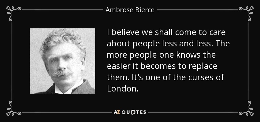 Creo que cada vez nos importarán menos las personas. Cuanta más gente se conoce, más fácil resulta reemplazarla. Es una de las maldiciones de Londres. - Ambrose Bierce