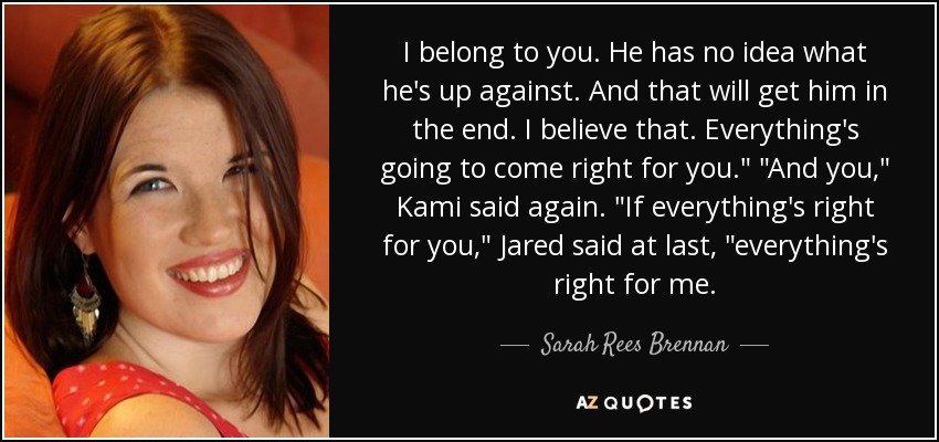 I belong to you. He has no idea what he's up against. And that will get him in the end. I believe that. Everything's going to come right for you.