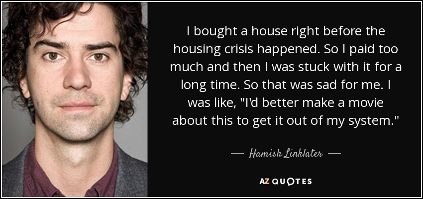 I bought a house right before the housing crisis happened. So I paid too much and then I was stuck with it for a long time. So that was sad for me. I was like, 