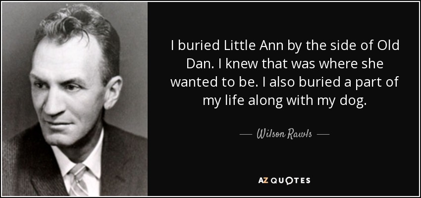 I buried Little Ann by the side of Old Dan. I knew that was where she wanted to be. I also buried a part of my life along with my dog. - Wilson Rawls