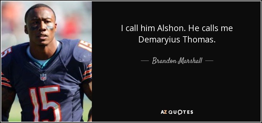 I call him Alshon. He calls me Demaryius Thomas. - Brandon Marshall