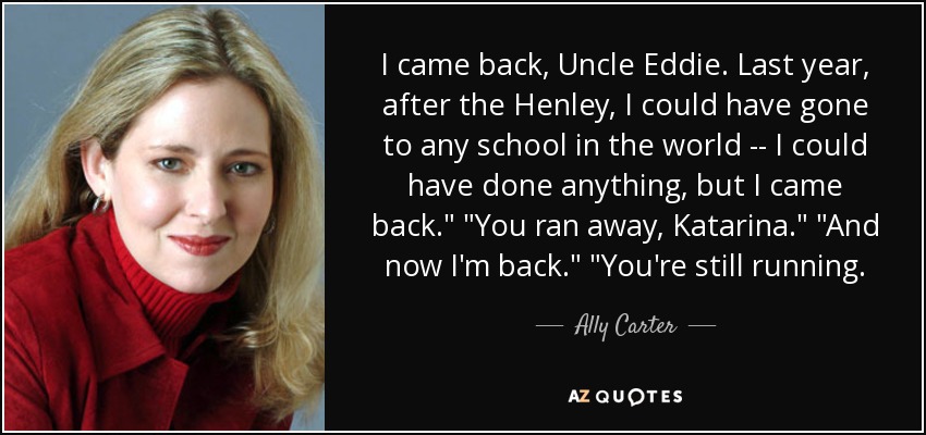 I came back, Uncle Eddie. Last year, after the Henley, I could have gone to any school in the world -- I could have done anything, but I came back.