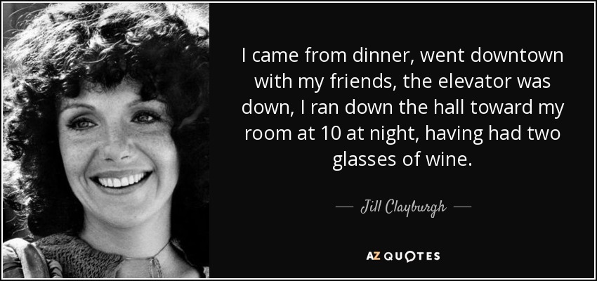I came from dinner, went downtown with my friends, the elevator was down, I ran down the hall toward my room at 10 at night, having had two glasses of wine. - Jill Clayburgh