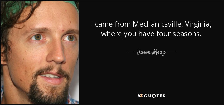 I came from Mechanicsville, Virginia, where you have four seasons. - Jason Mraz