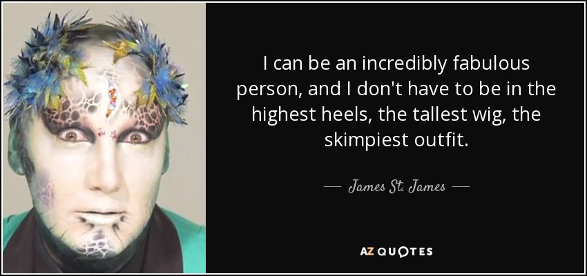 I can be an incredibly fabulous person, and I don't have to be in the highest heels, the tallest wig, the skimpiest outfit. - James St. James