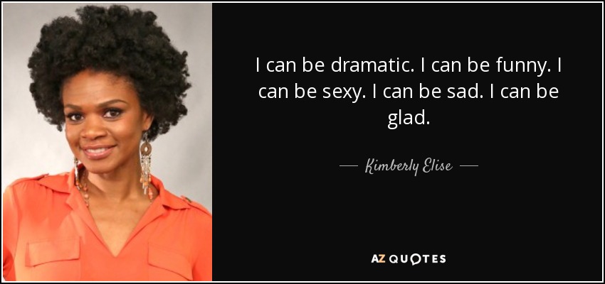 I can be dramatic. I can be funny. I can be sexy. I can be sad. I can be glad. - Kimberly Elise
