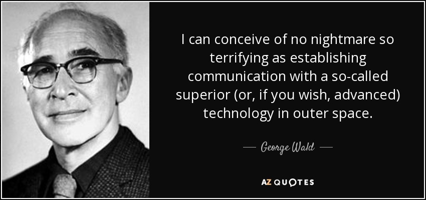 I can conceive of no nightmare so terrifying as establishing communication with a so-called superior (or, if you wish, advanced) technology in outer space. - George Wald