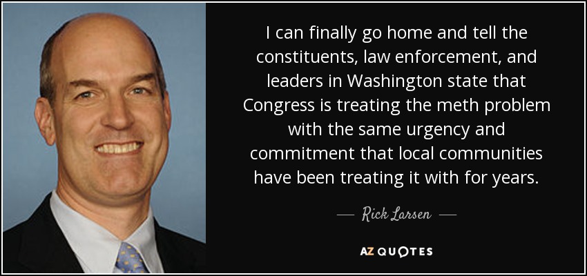 I can finally go home and tell the constituents, law enforcement, and leaders in Washington state that Congress is treating the meth problem with the same urgency and commitment that local communities have been treating it with for years. - Rick Larsen