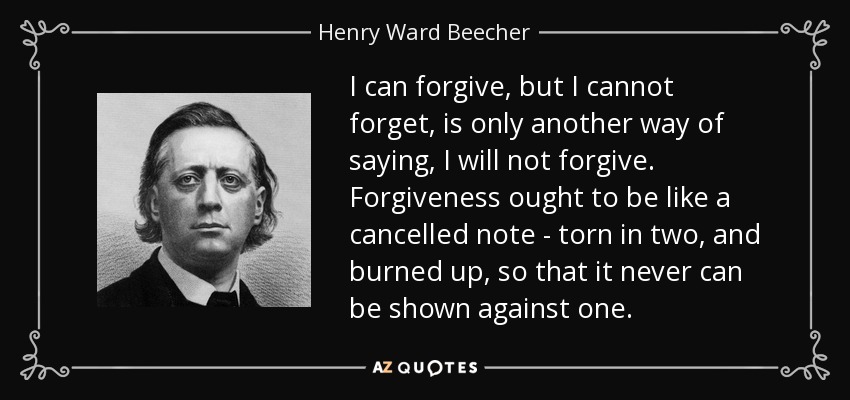 Puedo perdonar, pero no puedo olvidar, es sólo otra forma de decir, no perdonaré. El perdón debe ser como un billete cancelado - partido en dos y quemado, para que nunca pueda ser mostrado en contra de uno. - Henry Ward Beecher