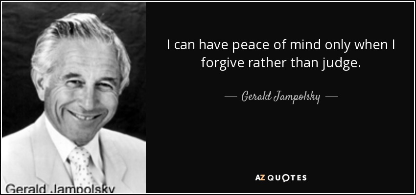 I can have peace of mind only when I forgive rather than judge. - Gerald Jampolsky