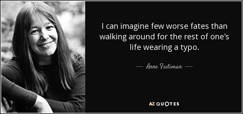 I can imagine few worse fates than walking around for the rest of one's life wearing a typo. - Anne Fadiman