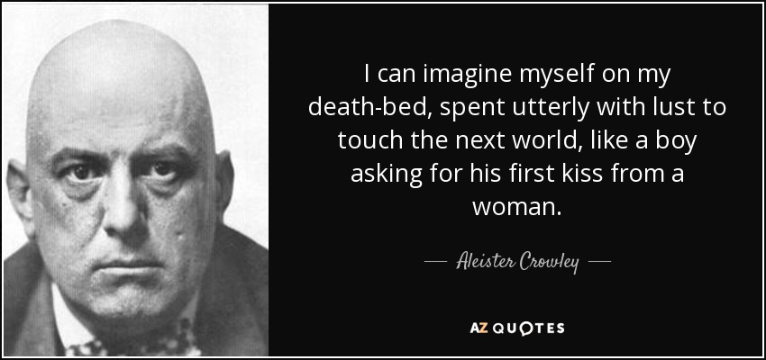 I can imagine myself on my death-bed, spent utterly with lust to touch the next world, like a boy asking for his first kiss from a woman. - Aleister Crowley