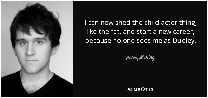 I can now shed the child-actor thing, like the fat, and start a new career, because no one sees me as Dudley. - Harry Melling