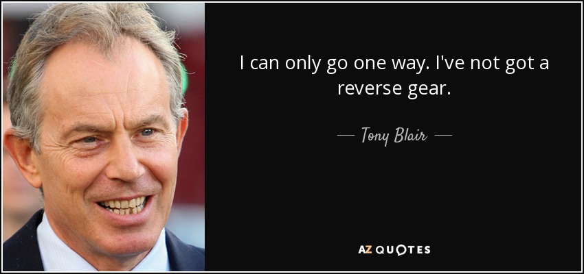 I can only go one way. I've not got a reverse gear. - Tony Blair