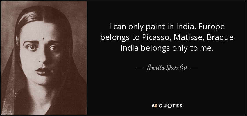 I can only paint in India. Europe belongs to Picasso, Matisse, Braque India belongs only to me. - Amrita Sher-Gil