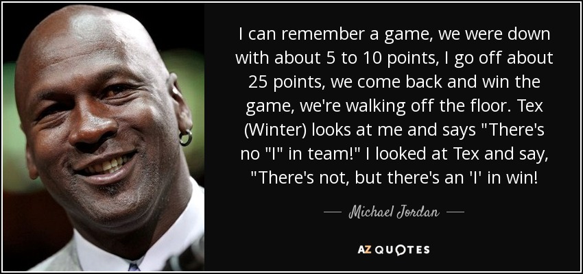 I can remember a game, we were down with about 5 to 10 points, I go off about 25 points, we come back and win the game, we're walking off the floor. Tex (Winter) looks at me and says 