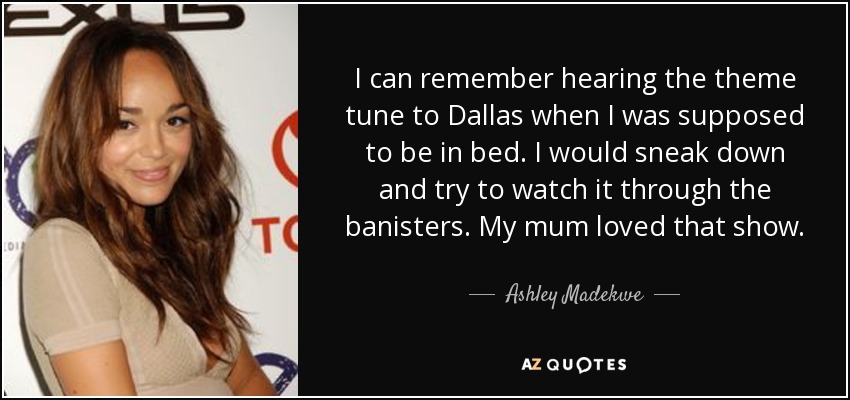 I can remember hearing the theme tune to Dallas when I was supposed to be in bed. I would sneak down and try to watch it through the banisters. My mum loved that show. - Ashley Madekwe