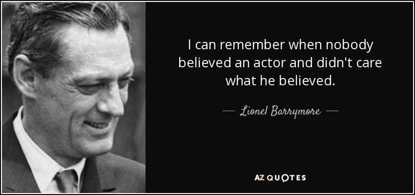 I can remember when nobody believed an actor and didn't care what he believed. - Lionel Barrymore