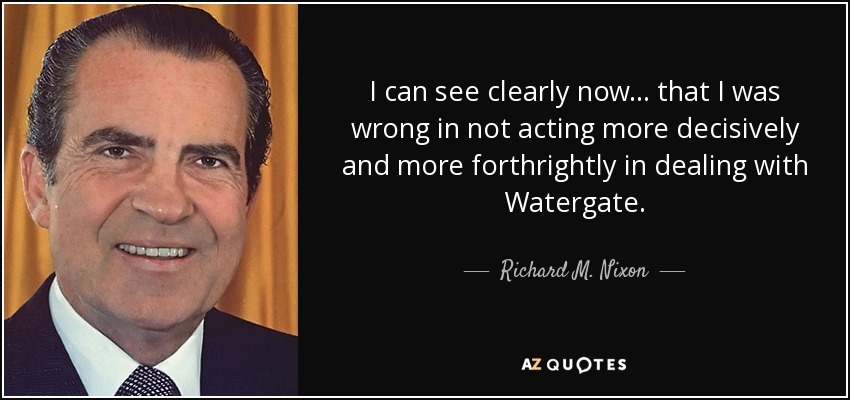 Ahora veo con claridad... que me equivoqué al no actuar con más decisión y franqueza en el caso Watergate. - Richard M. Nixon