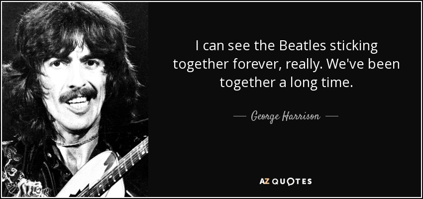 I can see the Beatles sticking together forever, really. We've been together a long time. - George Harrison