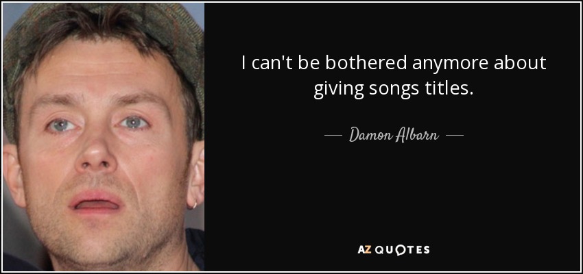 I can't be bothered anymore about giving songs titles. - Damon Albarn