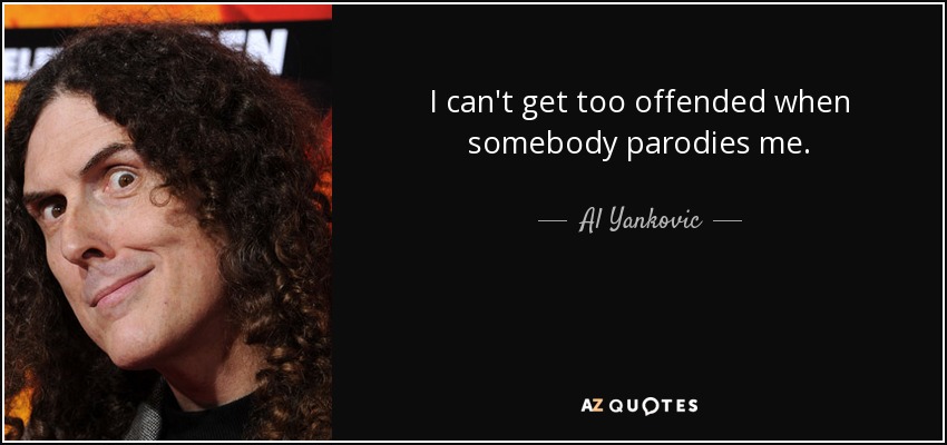 I can't get too offended when somebody parodies me. - Al Yankovic