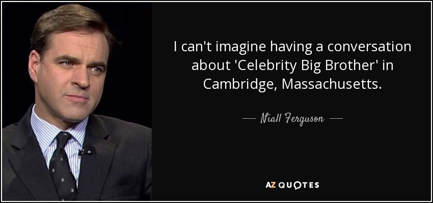 I can't imagine having a conversation about 'Celebrity Big Brother' in Cambridge, Massachusetts. - Niall Ferguson