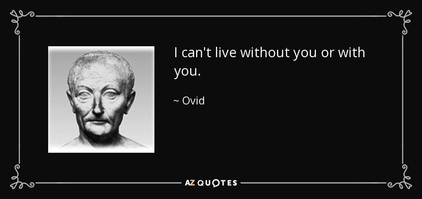 I can't live without you or with you. - Ovid