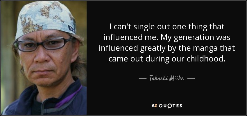 I can't single out one thing that influenced me. My generation was influenced greatly by the manga that came out during our childhood. - Takashi Miike