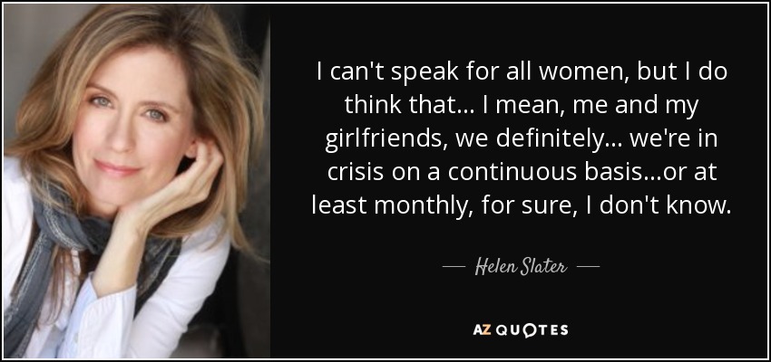 No puedo hablar por todas las mujeres, pero creo que... Quiero decir, yo y mis amigas, definitivamente... estamos en crisis continuamente... o al menos mensualmente, seguro, no lo sé. - Helen Slater