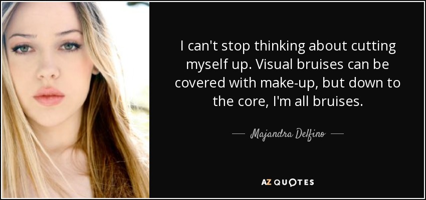 I can't stop thinking about cutting myself up. Visual bruises can be covered with make-up, but down to the core, I'm all bruises. - Majandra Delfino