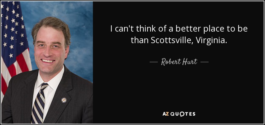 I can't think of a better place to be than Scottsville, Virginia. - Robert Hurt