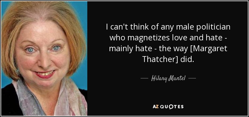 No se me ocurre ningún político varón que magnetice el amor y el odio -sobre todo el odio- como lo hacía [Margaret Thatcher]. - Hilary Mantel